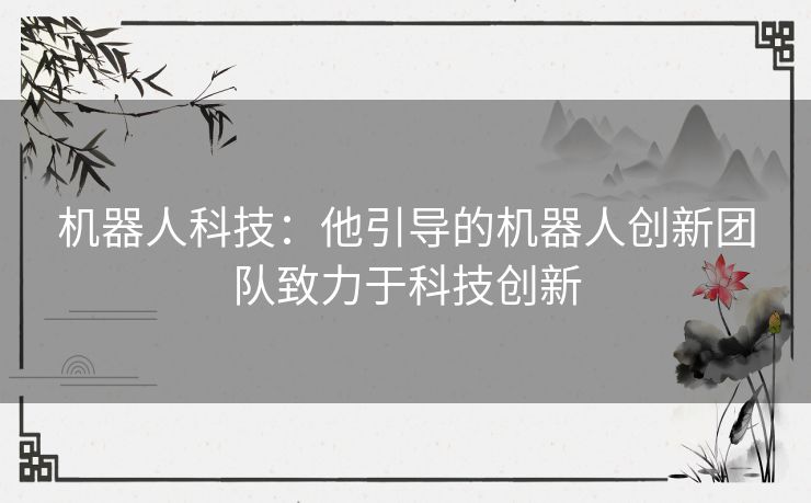 机器人科技：他引导的机器人创新团队致力于科技创新