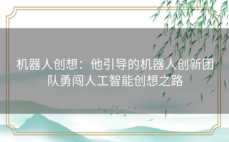 机器人创想：他引导的机器人创新团队勇闯人工智能创想之路