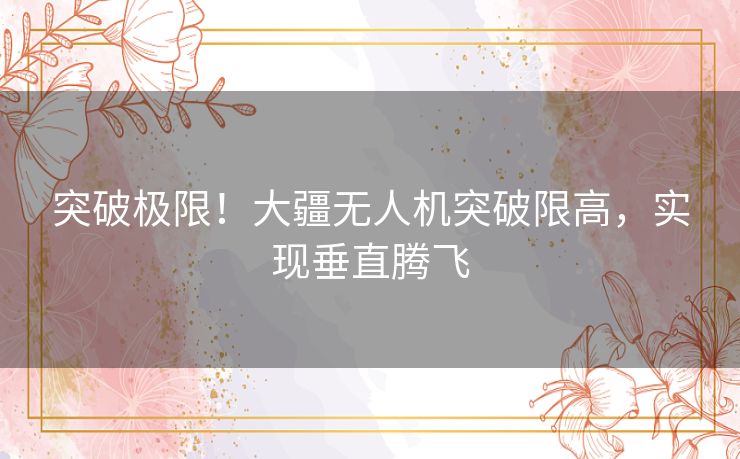 突破极限！大疆无人机突破限高，实现垂直腾飞