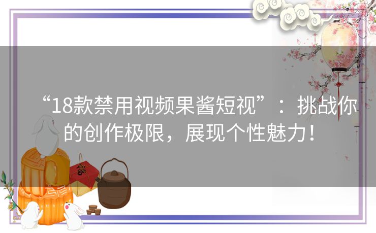 “18款禁用视频果酱短视”：挑战你的创作极限，展现个性魅力！
