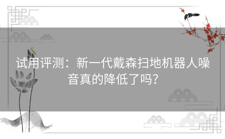 试用评测：新一代戴森扫地机器人噪音真的降低了吗？