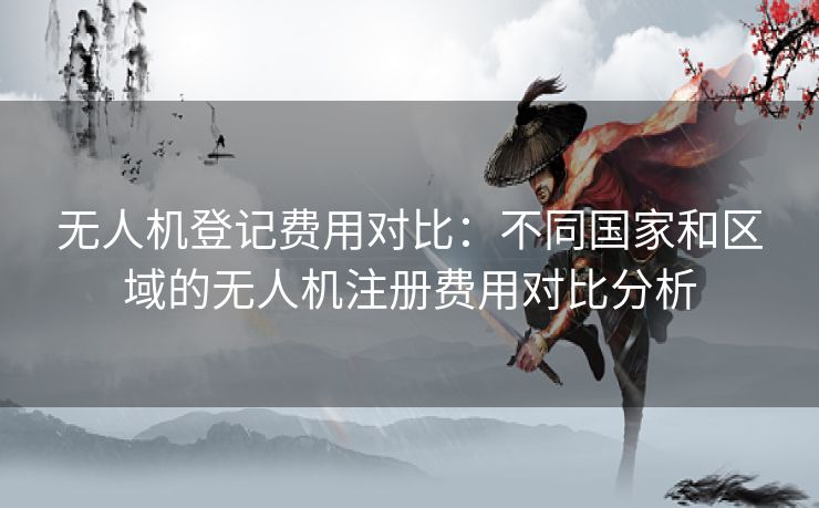 无人机登记费用对比：不同国家和区域的无人机注册费用对比分析