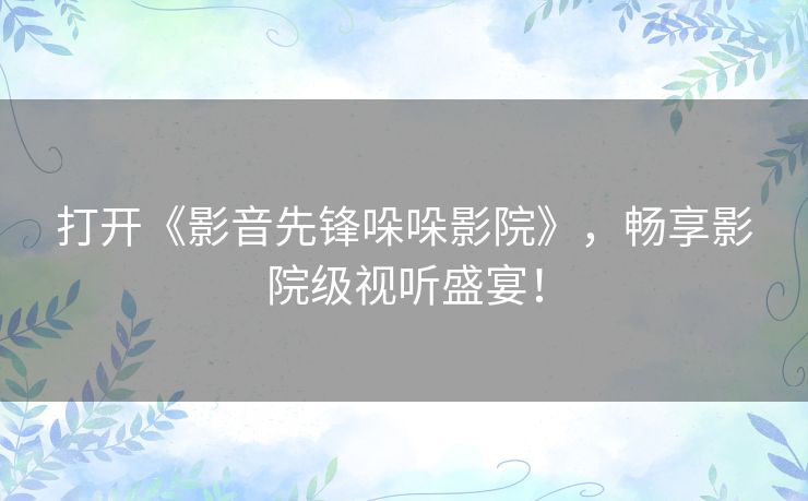 打开《影音先锋哚哚影院》，畅享影院级视听盛宴！