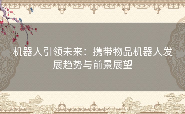 机器人引领未来：携带物品机器人发展趋势与前景展望
