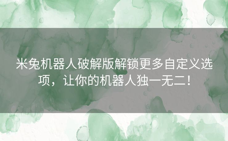 米兔机器人破解版解锁更多自定义选项，让你的机器人独一无二！