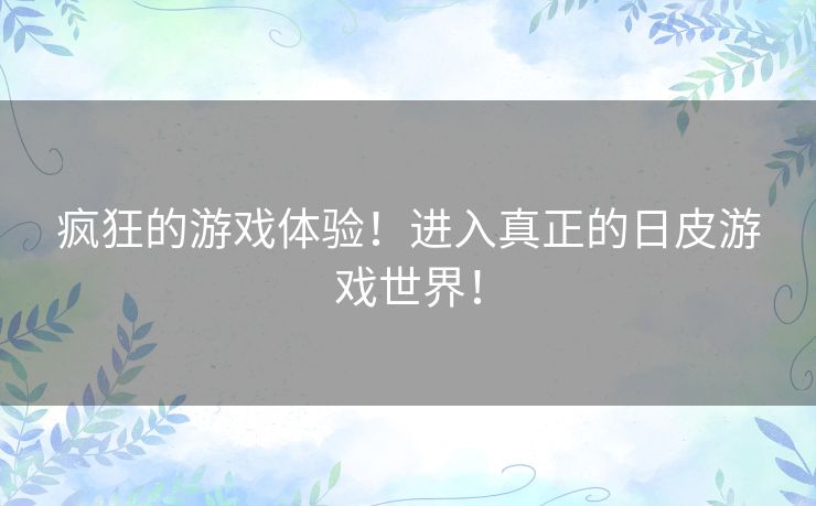 疯狂的游戏体验！进入真正的日皮游戏世界！