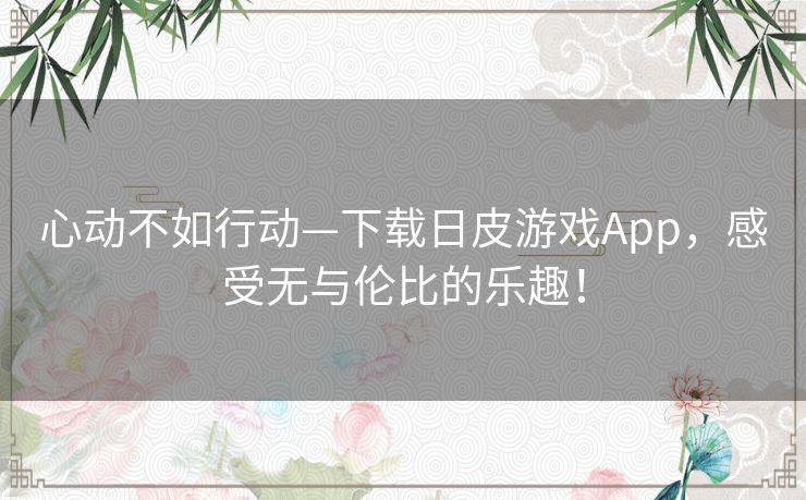 心动不如行动—下载日皮游戏App，感受无与伦比的乐趣！