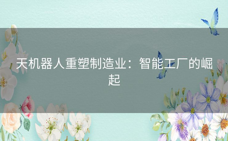 天机器人重塑制造业：智能工厂的崛起