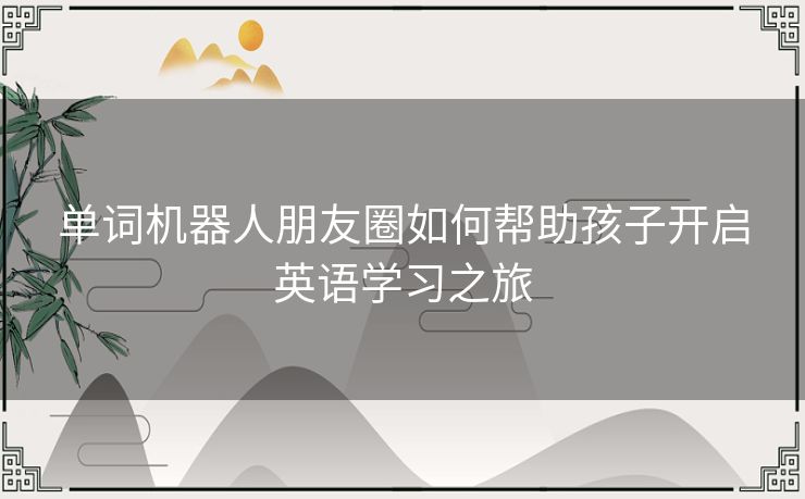 单词机器人朋友圈如何帮助孩子开启英语学习之旅