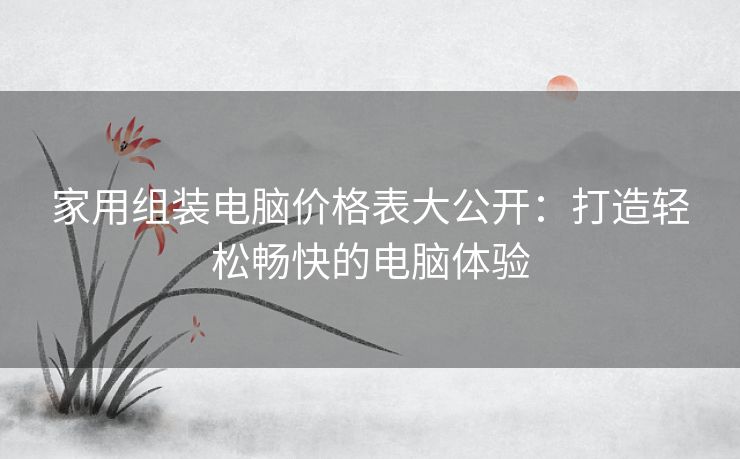家用组装电脑价格表大公开：打造轻松畅快的电脑体验