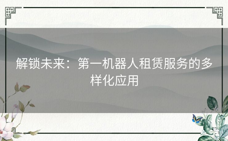 解锁未来：第一机器人租赁服务的多样化应用
