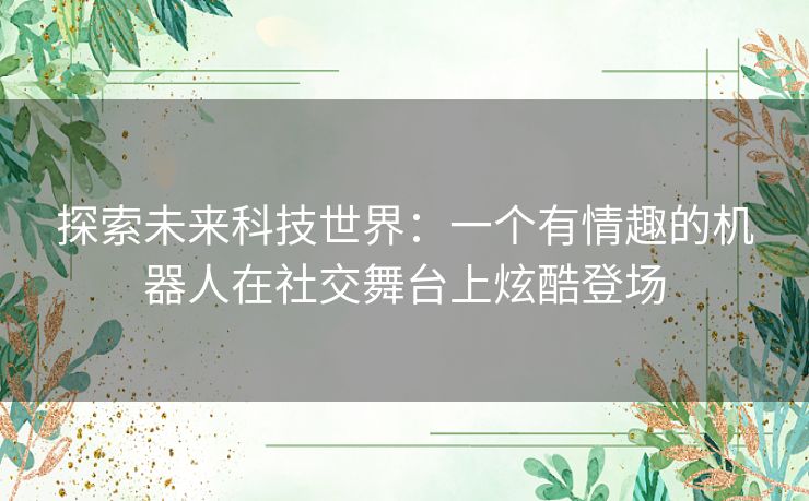 探索未来科技世界：一个有情趣的机器人在社交舞台上炫酷登场