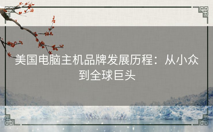 美国电脑主机品牌发展历程：从小众到全球巨头