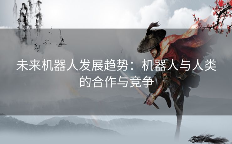 未来机器人发展趋势：机器人与人类的合作与竞争