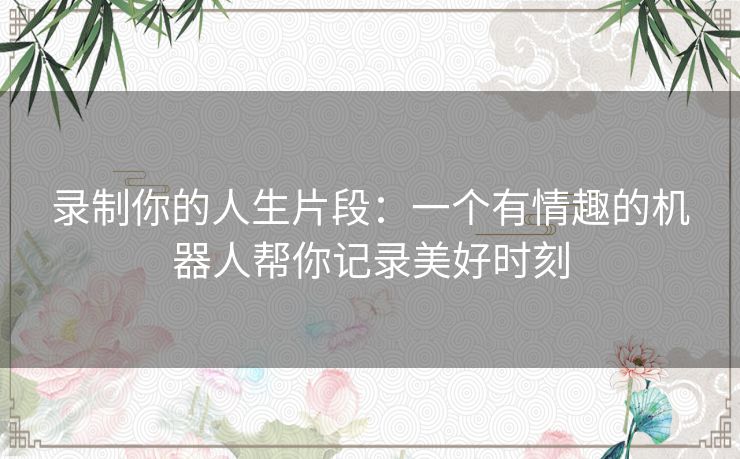 录制你的人生片段：一个有情趣的机器人帮你记录美好时刻