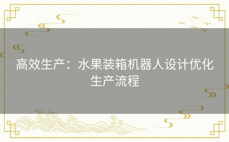 高效生产：水果装箱机器人设计优化生产流程