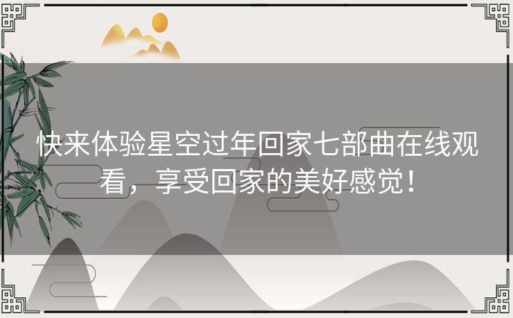 快来体验星空过年回家七部曲在线观看，享受回家的美好感觉！