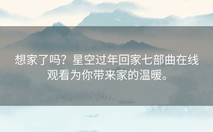 想家了吗？星空过年回家七部曲在线观看为你带来家的温暖。