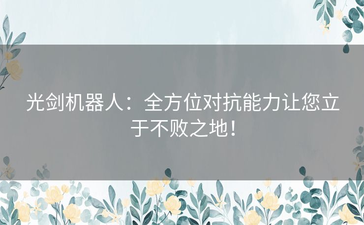 光剑机器人：全方位对抗能力让您立于不败之地！