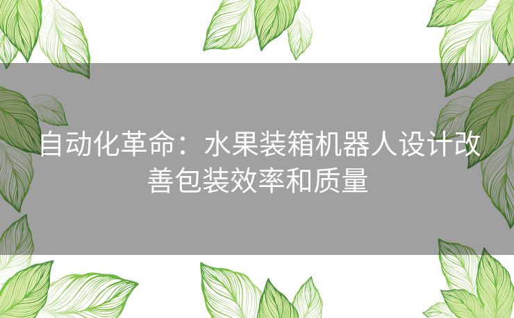 自动化革命：水果装箱机器人设计改善包装效率和质量