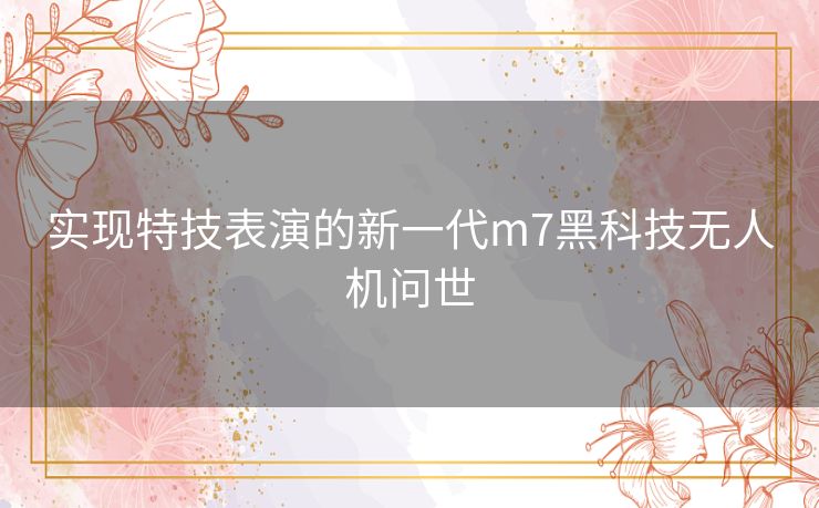 实现特技表演的新一代m7黑科技无人机问世