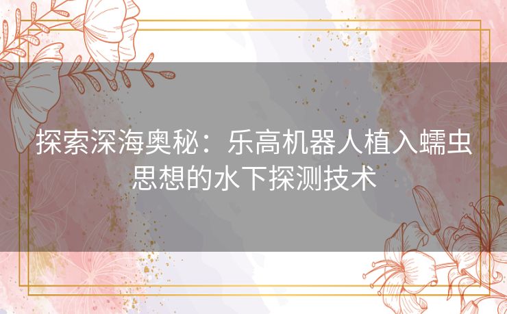 探索深海奥秘：乐高机器人植入蠕虫思想的水下探测技术