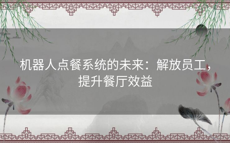 机器人点餐系统的未来：解放员工，提升餐厅效益