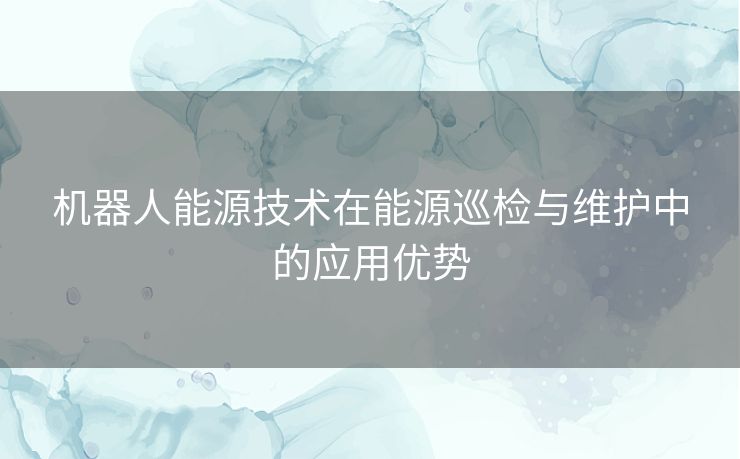 机器人能源技术在能源巡检与维护中的应用优势