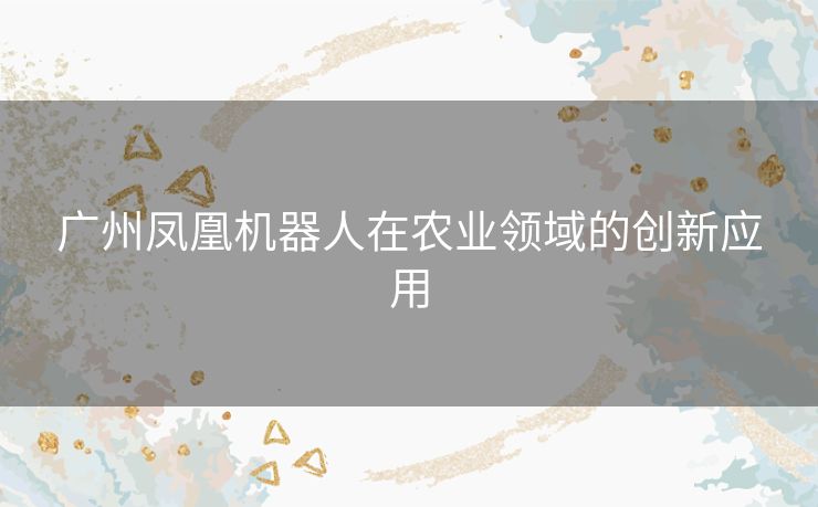 广州凤凰机器人在农业领域的创新应用