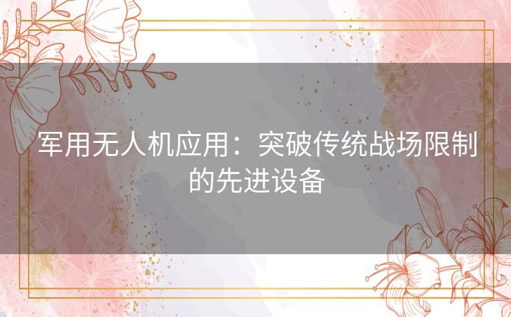 军用无人机应用：突破传统战场限制的先进设备