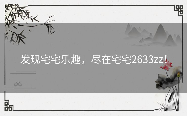 发现宅宅乐趣，尽在宅宅2633zz！