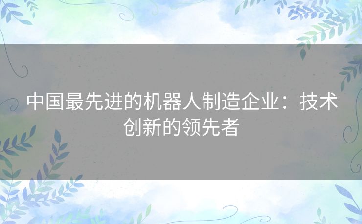 中国最先进的机器人制造企业：技术创新的领先者
