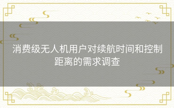 消费级无人机用户对续航时间和控制距离的需求调查