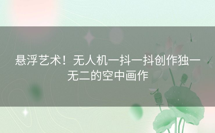 悬浮艺术！无人机一抖一抖创作独一无二的空中画作