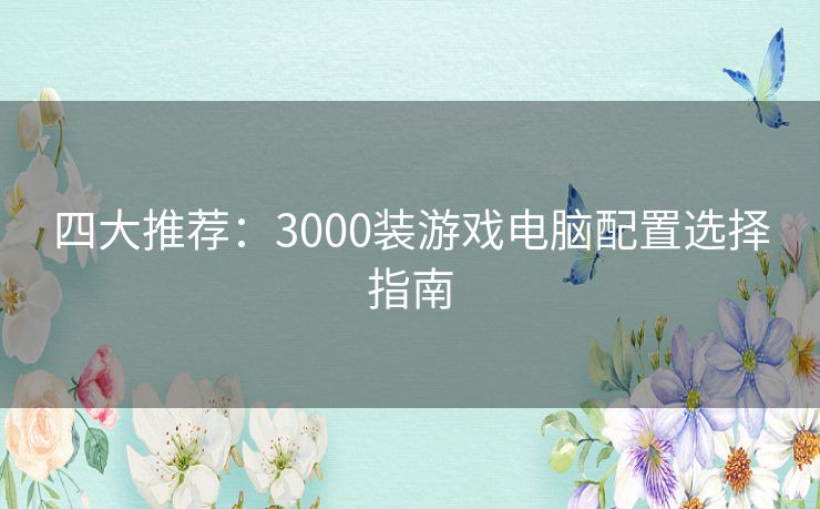 四大推荐：3000装游戏电脑配置选择指南