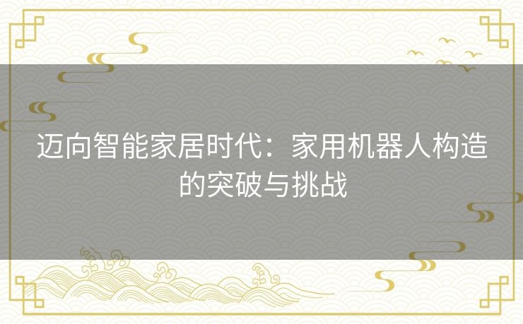迈向智能家居时代：家用机器人构造的突破与挑战