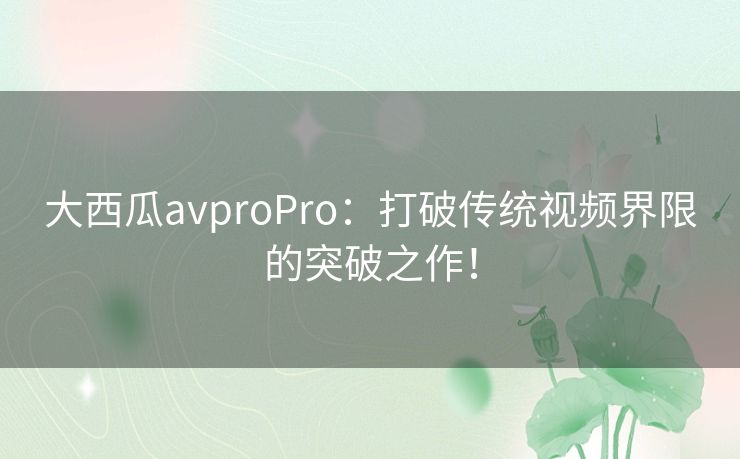 大西瓜avproPro：打破传统视频界限的突破之作！