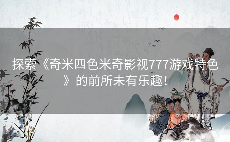 探索《奇米四色米奇影视777游戏特色》的前所未有乐趣！