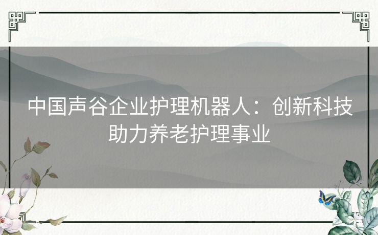 中国声谷企业护理机器人：创新科技助力养老护理事业