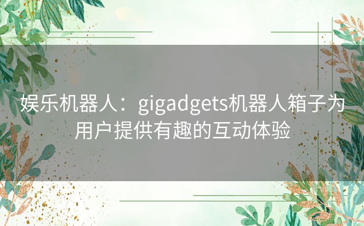 娱乐机器人：gigadgets机器人箱子为用户提供有趣的互动体验