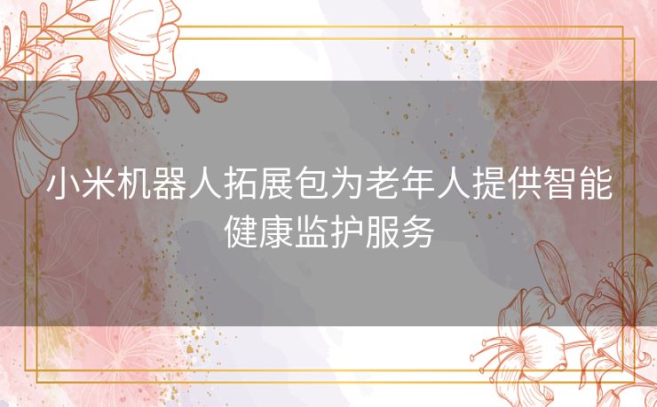 小米机器人拓展包为老年人提供智能健康监护服务