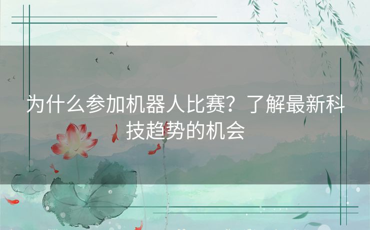 为什么参加机器人比赛？了解最新科技趋势的机会