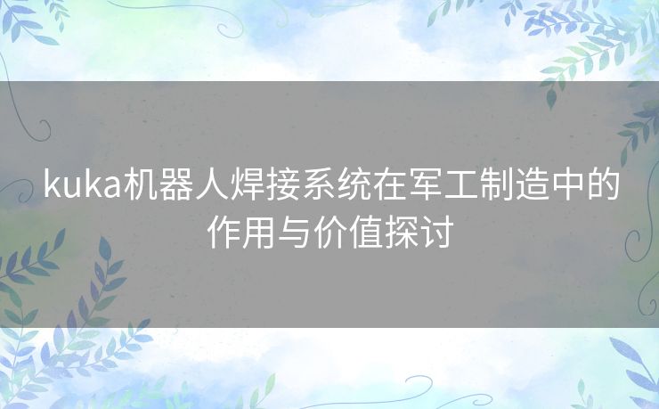 kuka机器人焊接系统在军工制造中的作用与价值探讨