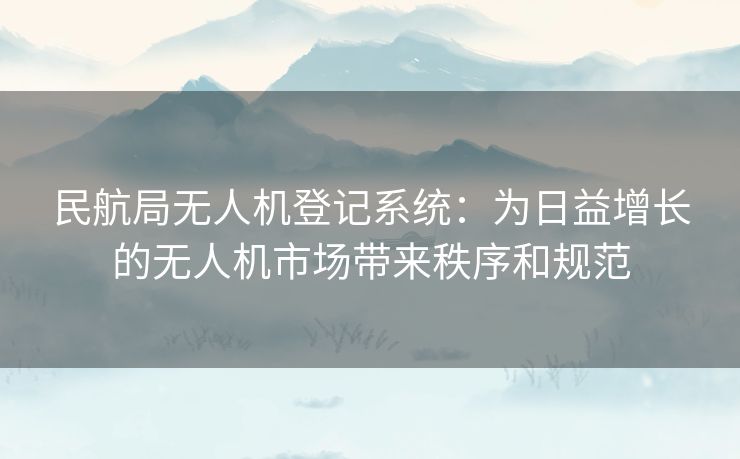 民航局无人机登记系统：为日益增长的无人机市场带来秩序和规范