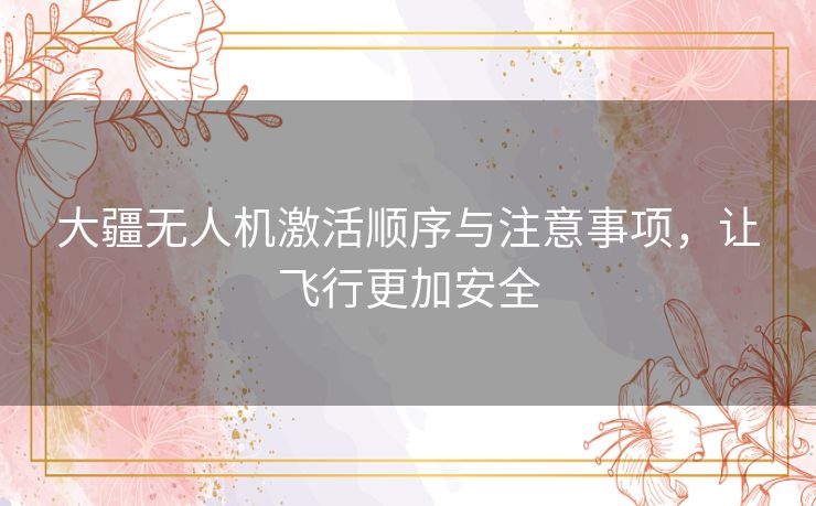 大疆无人机激活顺序与注意事项，让飞行更加安全