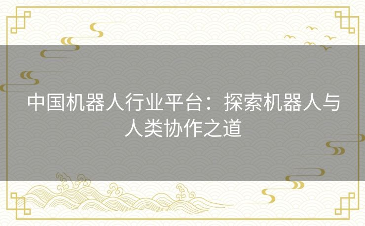 中国机器人行业平台：探索机器人与人类协作之道