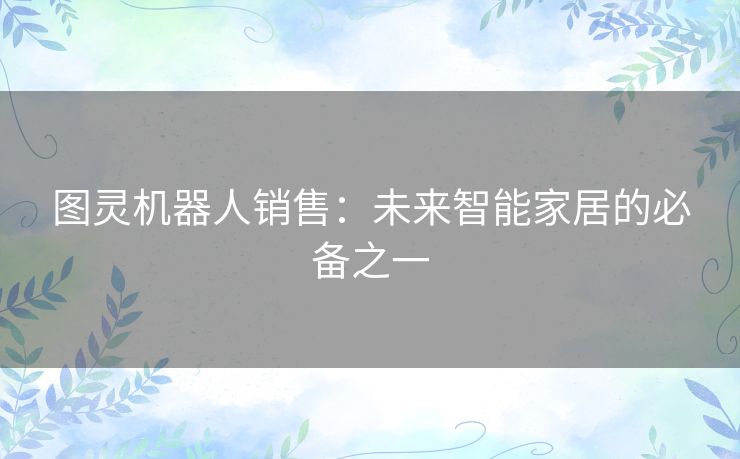 图灵机器人销售：未来智能家居的必备之一