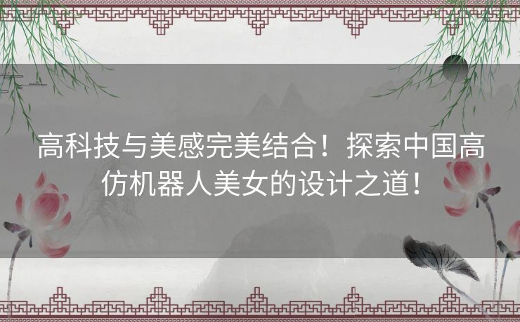 高科技与美感完美结合！探索中国高仿机器人美女的设计之道！
