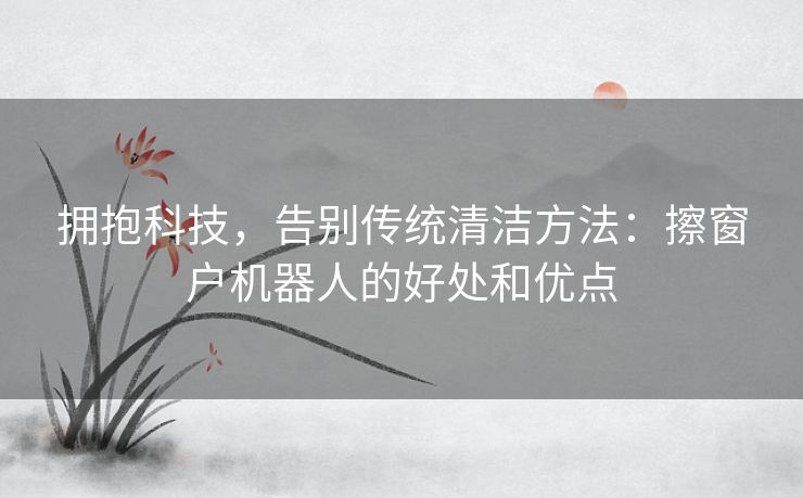 拥抱科技，告别传统清洁方法：擦窗户机器人的好处和优点