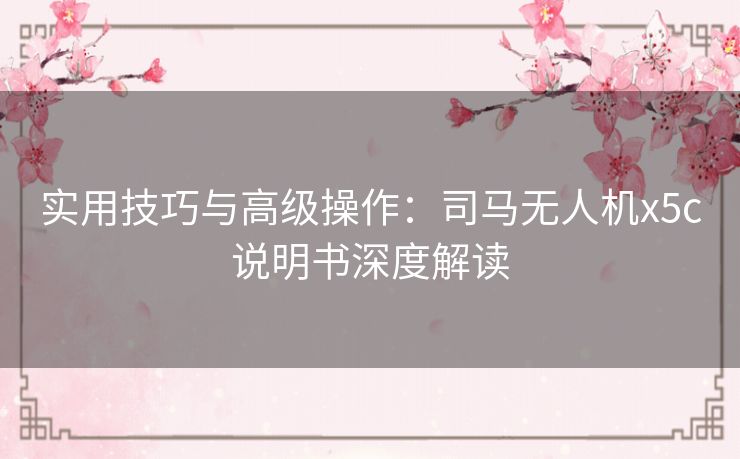实用技巧与高级操作：司马无人机x5c说明书深度解读
